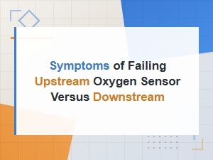 Upstream vs Downstream O2 Sensor Failure Symptoms Explained