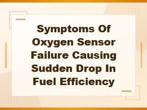 Symptoms of Oxygen Sensor Failure Causing Sudden Drop in Fuel Efficiency