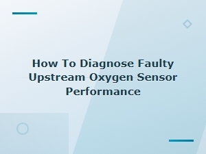 How to Diagnose Faulty Upstream Oxygen Sensor Performance Issues